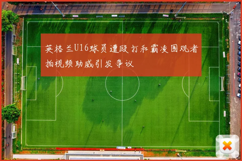 英格兰U16球员遭殴打和霸凌围观者拍视频助威引发争议