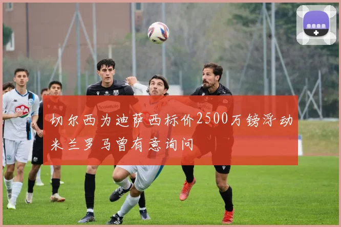 切尔西为迪萨西标价2500万镑浮动米兰罗马曾有意询问