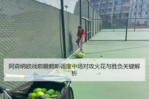阿森纳欧战前瞻赖斯调度中场对攻火花与胜负关键解析